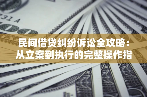 武汉民间借贷纠纷诉讼全攻略：从立案到执行的完整操作指南