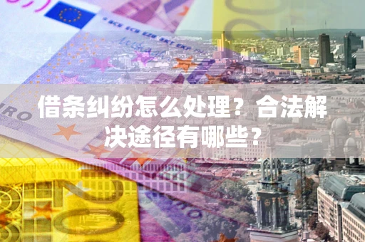 武汉借条纠纷怎么处理？合法解决途径有哪些？