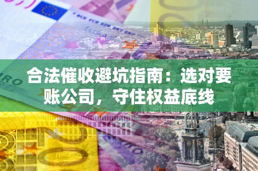 武汉合法催收避坑指南：选对要账公司，守住权益底线