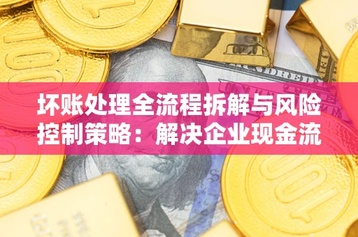 武汉坏账处理全流程拆解与风险控制策略：解决企业现金流顽疾的实战指南