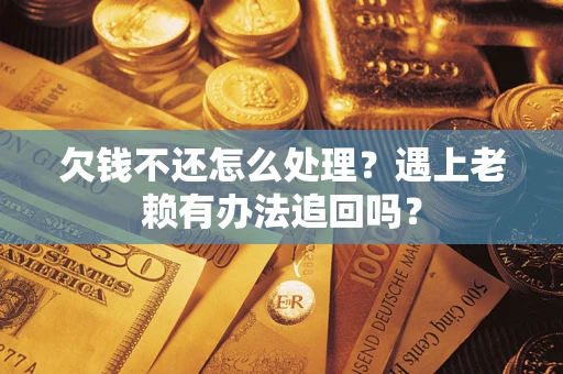 武汉欠钱不还怎么处理？遇上老赖有办法追回吗？