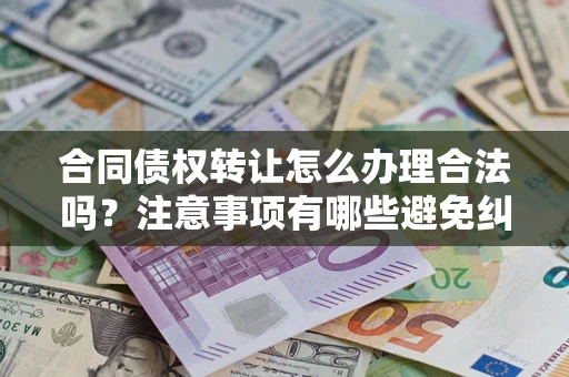 武汉合同债权转让怎么办理合法吗？注意事项有哪些避免纠纷？
