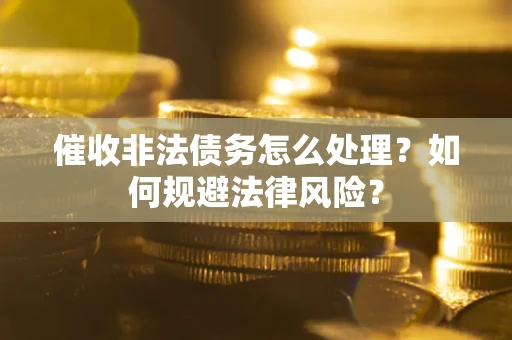 武汉催收非法债务怎么处理？如何规避法律风险？