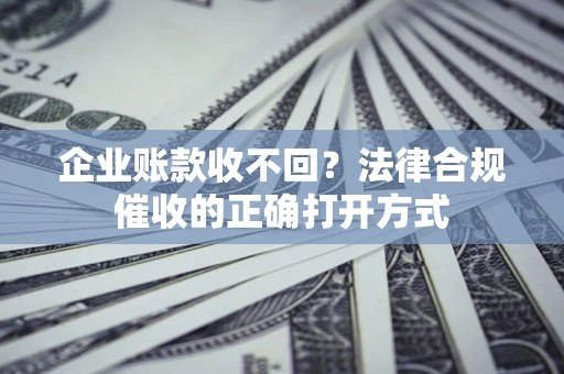武汉企业账款收不回？法律合规催收的正确打开方式