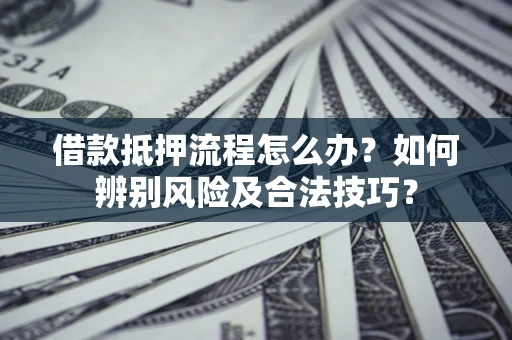 武汉借款抵押流程怎么办？如何辨别风险及合法技巧？