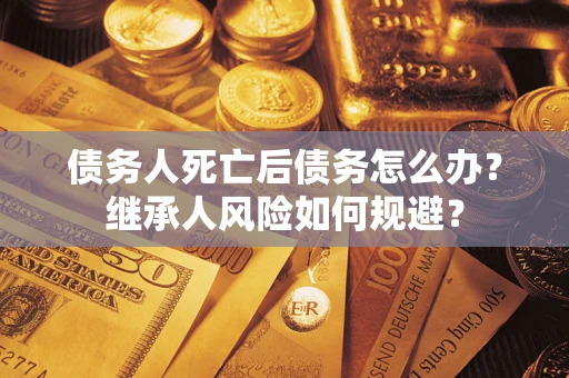 武汉债务人死亡后债务怎么办？继承人风险如何规避？