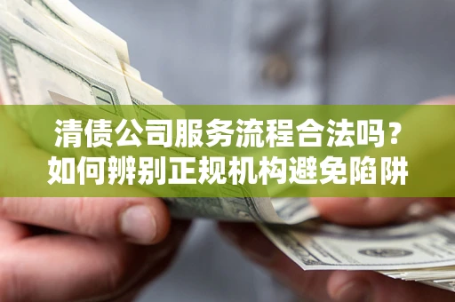 武汉清债公司服务流程合法吗？如何辨别正规机构避免陷阱？