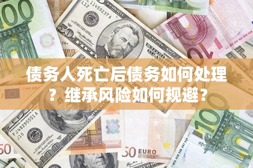 武汉债务人死亡后债务如何处理？继承风险如何规避？
