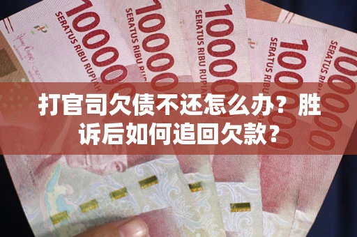 武汉打官司欠债不还怎么办？胜诉后如何追回欠款？