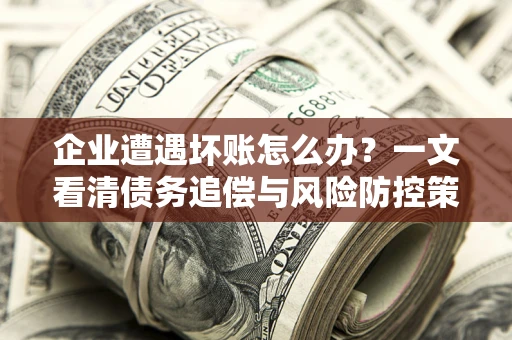 武汉企业遭遇坏账怎么办？一文看清债务追偿与风险防控策略