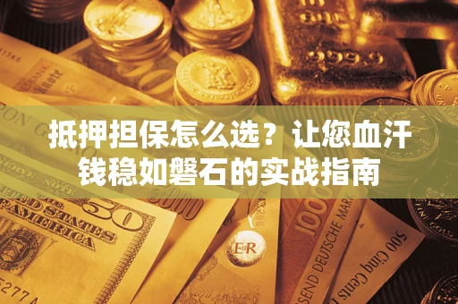 武汉抵押担保怎么选？让您血汗钱稳如磐石的实战指南