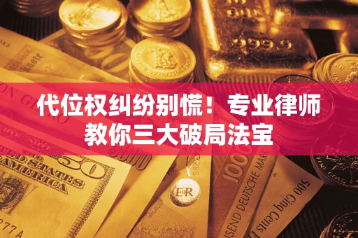 武汉代位权纠纷别慌！专业律师教你三大破局法宝
