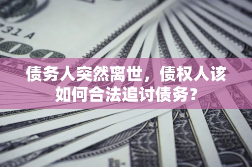 武汉债务人突然离世，债权人该如何合法追讨债务？