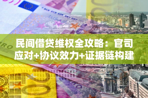 武汉民间借贷维权全攻略：官司应对+协议效力+证据链构建指南