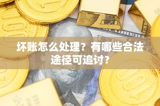 武汉坏账怎么处理？有哪些合法途径可追讨？