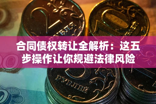 武汉合同债权转让全解析：这五步操作让你规避法律风险