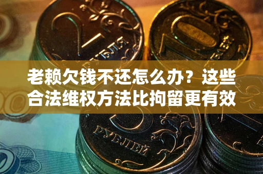 武汉老赖欠钱不还怎么办？这些合法维权方法比拘留更有效