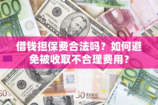 武汉借钱担保费合法吗？如何避免被收取不合理费用？