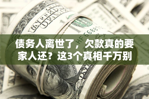 武汉债务人离世了，欠款真的要家人还？这3个真相千万别弄错