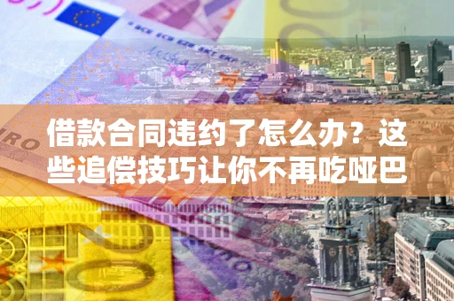 武汉借款合同违约了怎么办？这些追偿技巧让你不再吃哑巴亏
