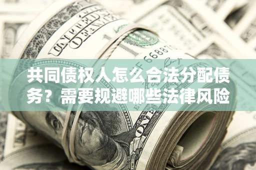 武汉共同债权人怎么合法分配债务？需要规避哪些法律风险？