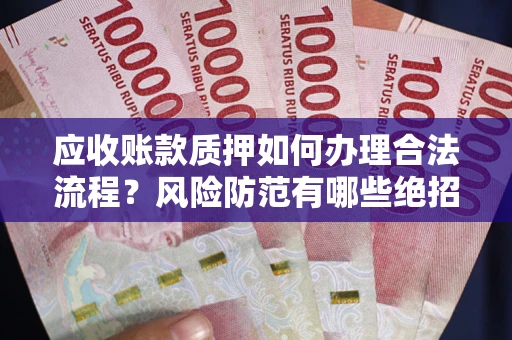 武汉应收账款质押如何办理合法流程？风险防范有哪些绝招？