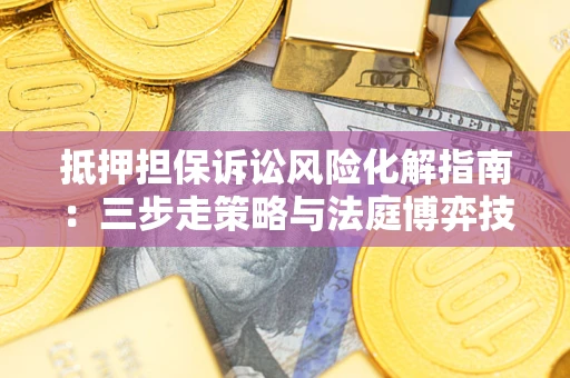 武汉抵押担保诉讼风险化解指南：三步走策略与法庭博弈技巧