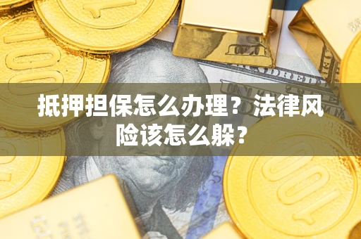 武汉抵押担保怎么办理？法律风险该怎么躲？
