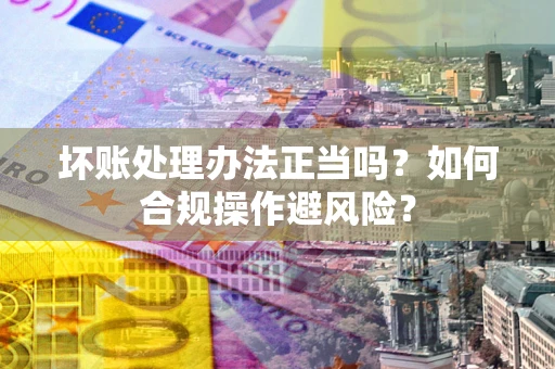 武汉坏账处理办法正当吗？如何合规操作避风险？