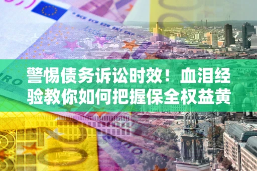 武汉警惕债务诉讼时效！血泪经验教你如何把握保全权益黄金期