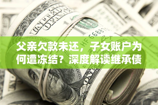 武汉父亲欠款未还，子女账户为何遭冻结？深度解读继承债务迷局