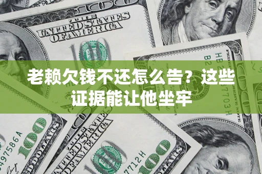 武汉老赖欠钱不还怎么告？这些证据能让他坐牢