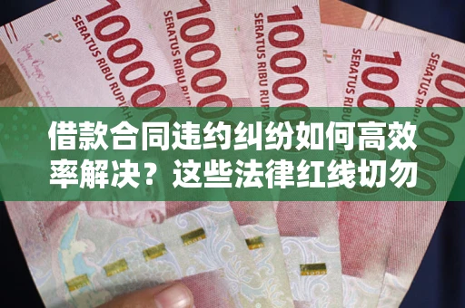 武汉借款合同违约纠纷如何高效率解决？这些法律红线切勿触碰