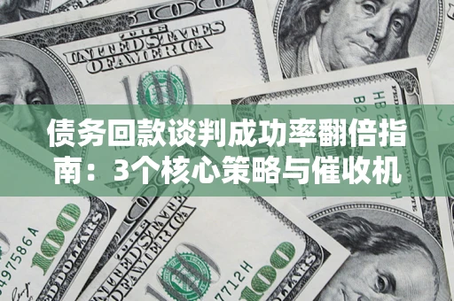 武汉债务回款谈判成功率翻倍指南：3个核心策略与催收机构避坑法则