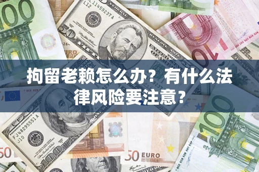武汉拘留老赖怎么办？有什么法律风险要注意？