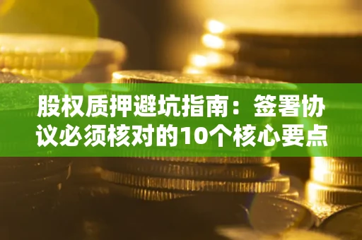 武汉股权质押避坑指南：签署协议必须核对的10个核心要点