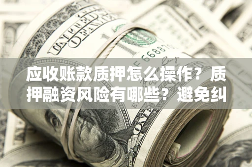武汉应收账款质押怎么操作？质押融资风险有哪些？避免纠纷高效融资技巧