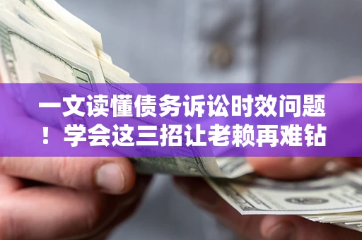 武汉一文读懂债务诉讼时效问题！学会这三招让老赖再难钻空子