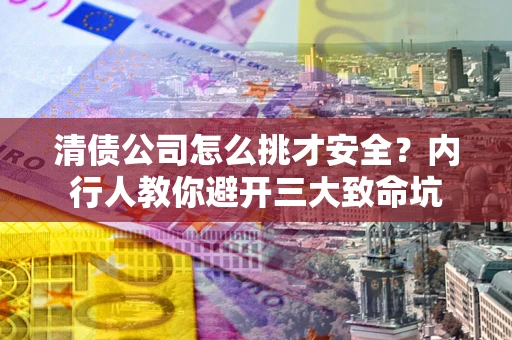 武汉清债公司怎么挑才安全?内行人教你避开三大致命坑 武汉清债公司怎么挑才安全?内行人教你避开三大致命坑