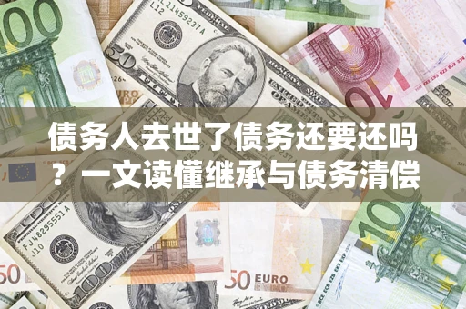 武汉债务人去世了债务还要还吗？一文读懂继承与债务清偿