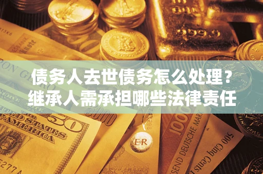 武汉债务人去世债务怎么处理？继承人需承担哪些法律责任？