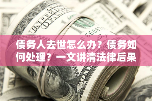 武汉债务人去世怎么办？债务如何处理？一文讲清法律后果