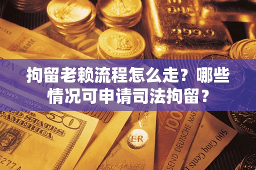 武汉拘留老赖流程怎么走？哪些情况可申请司法拘留？