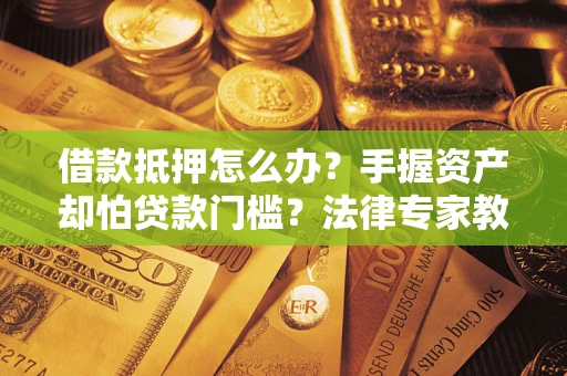 武汉借款抵押怎么办？手握资产却怕贷款门槛？法律专家教你办抵押不踩坑