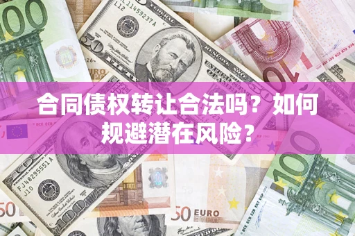 武汉合同债权转让合法吗?如何规避潜在风险? 武汉合同债权转让合法吗?如何规避潜在风险?