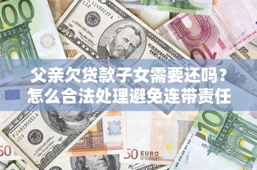 武汉父亲欠贷款子女需要还吗？怎么合法处理避免连带责任？