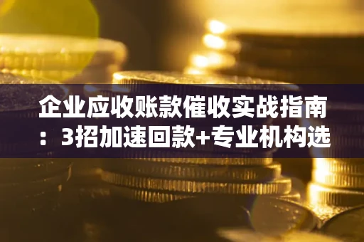 武汉企业应收账款催收实战指南：3招加速回款+专业机构选择避坑