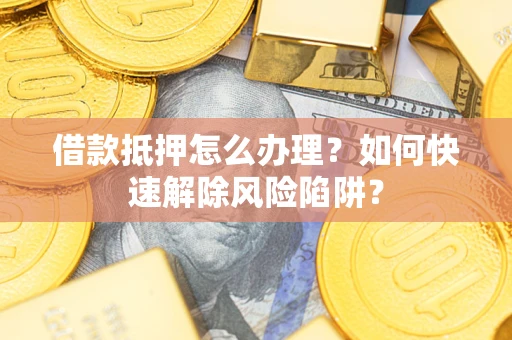 武汉借款抵押怎么办理？如何快速解除风险陷阱？