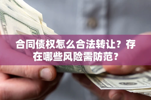 武汉合同债权怎么合法转让？存在哪些风险需防范？