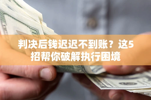 武汉判决后钱迟迟不到账？这5招帮你破解执行困境